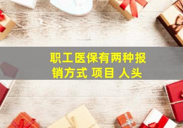 职工医保有两种报销方式 项目 人头